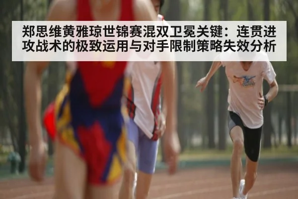 郑思维黄雅琼世锦赛混双卫冕关键：连贯进攻战术的极致运用与对手限制策略失效分析