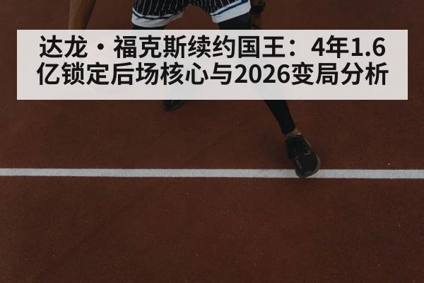 达龙·福克斯续约国王：4年1.6亿锁定后场核心与2026变局分析