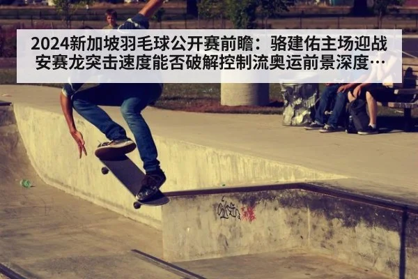 2024新加坡羽毛球公开赛前瞻：骆建佑主场迎战安赛龙突击速度能否破解控制流奥运前景深度分析 | jiuyouhui