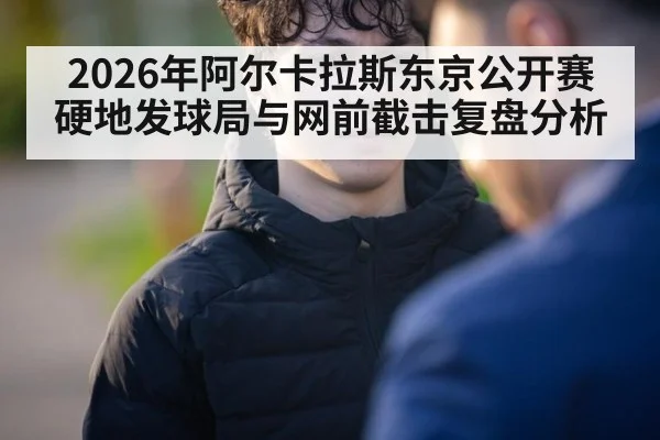 2026年阿尔卡拉斯东京公开赛硬地发球局与网前截击复盘分析 - jiuyouhui