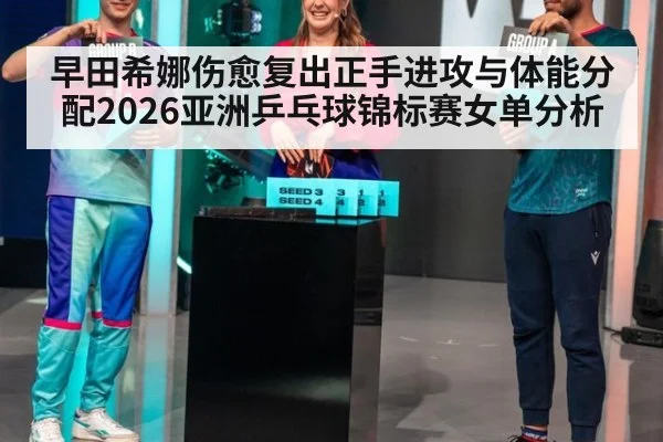 早田希娜伤愈复出正手进攻与体能分配2026亚洲乒乓球锦标赛女单分析 - jiuyouhui