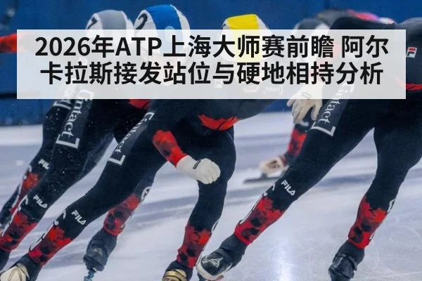 2026年ATP上海大师赛前瞻 阿尔卡拉斯接发站位与硬地相持分析 - jiuyouhui