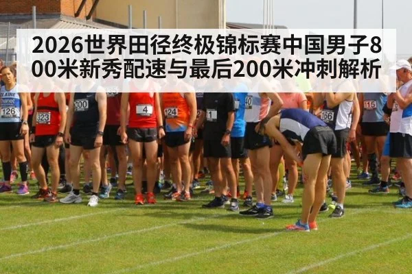 2026世界田径终极锦标赛中国男子800米新秀配速与最后200米冲刺解析