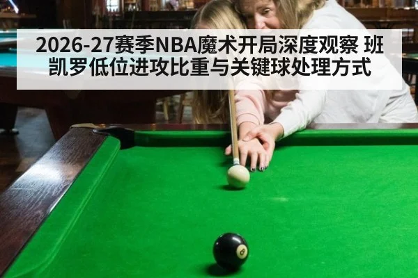 2026-27赛季NBA魔术开局深度观察 班凯罗低位进攻比重与关键球处理方式