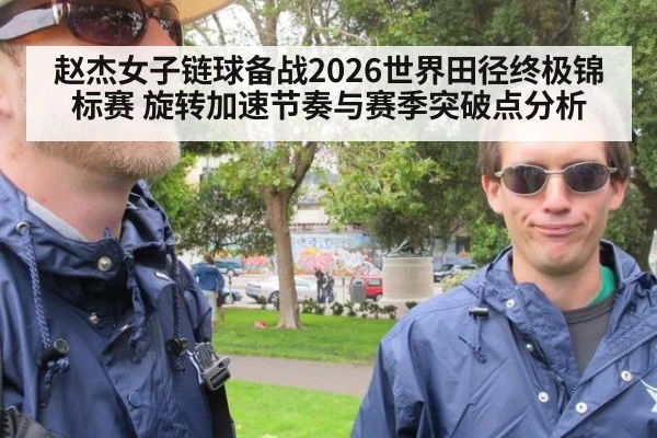 赵杰女子链球备战2026世界田径终极锦标赛 旋转加速节奏与赛季突破点分析