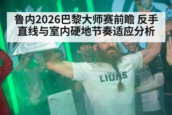 鲁内2026巴黎大师赛前瞻 反手直线与室内硬地节奏适应分析