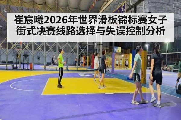 崔宸曦2026年世界滑板锦标赛女子街式决赛线路选择与失误控制分析