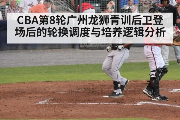 CBA第8轮广州龙狮青训后卫登场后的轮换调度与培养逻辑分析